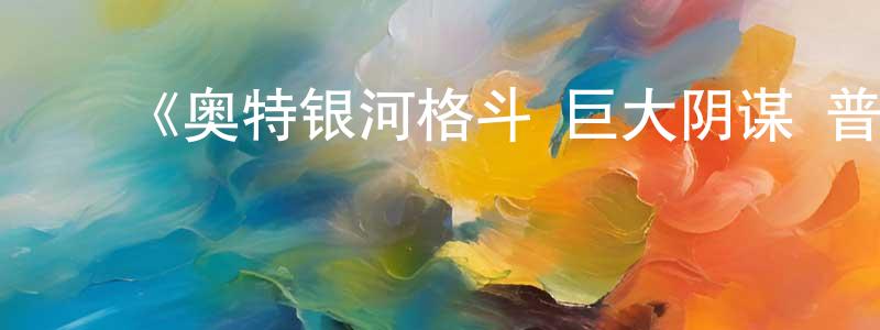 ﻿陈浩宏发布﻿《奥特银河格斗 巨大阴谋 普通话版》详情介绍_奥特银河格斗 巨大阴谋 普通话版已完结在线观看_奥特银河格斗 巨大阴谋 普通话版迅雷下载_日漫